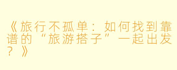 《旅行不孤单：如何找到靠谱的“旅游搭子”一起出发？》