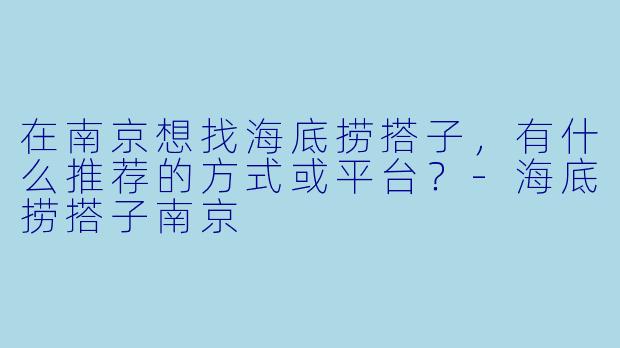 在南京想找海底捞搭子，有什么推荐的方式或平台？-海底捞搭子南京