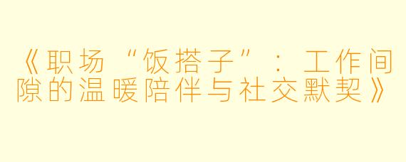 《职场“饭搭子”：工作间隙的温暖陪伴与社交默契》