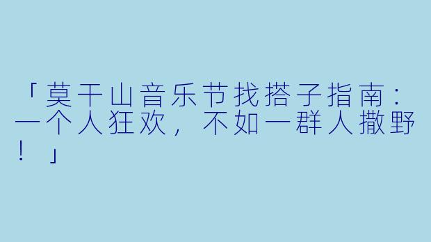 「莫干山音乐节找搭子指南：一个人狂欢，不如一群人撒野！」