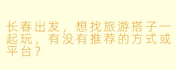 长春出发，想找旅游搭子一起玩，有没有推荐的方式或平台？