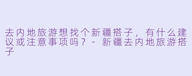 去内地旅游想找个新疆搭子，有什么建议或注意事项吗？-新疆去内地旅游搭子
