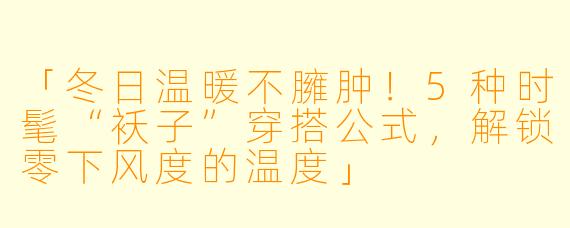 「冬日温暖不臃肿！5种时髦“袄子”穿搭公式，解锁零下风度的温度」