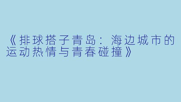 《排球搭子青岛：海边城市的运动热情与青春碰撞》