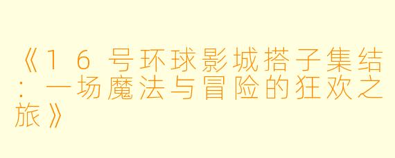 《16号环球影城搭子集结：一场魔法与冒险的狂欢之旅》