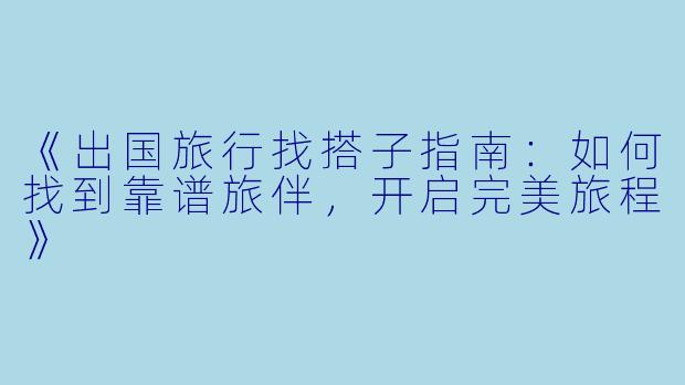 《出国旅行找搭子指南：如何找到靠谱旅伴，开启完美旅程》