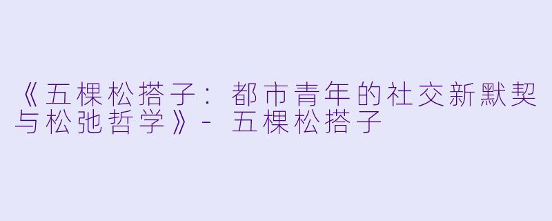 《五棵松搭子：都市青年的社交新默契与松弛哲学》-五棵松搭子