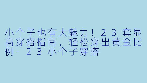 小个子也有大魅力！23套显高穿搭指南，轻松穿出黄金比例-23小个子穿搭