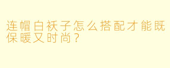 连帽白袄子怎么搭配才能既保暖又时尚？
