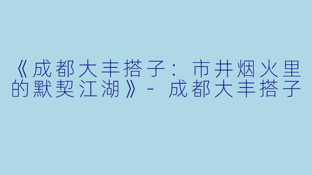 《成都大丰搭子：市井烟火里的默契江湖》-成都大丰搭子