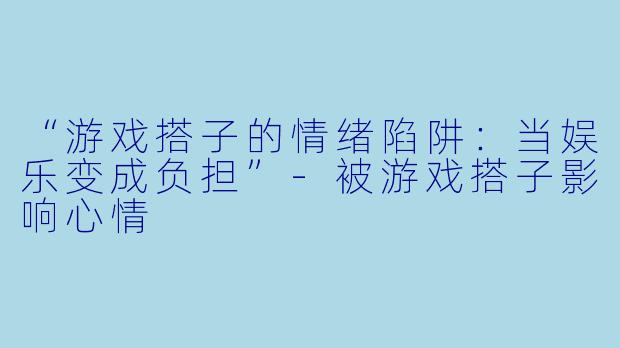 “游戏搭子的情绪陷阱：当娱乐变成负担”-被游戏搭子影响心情