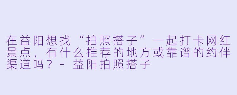 在益阳想找“拍照搭子”一起打卡网红景点，有什么推荐的地方或靠谱的约伴渠道吗？-益阳拍照搭子
