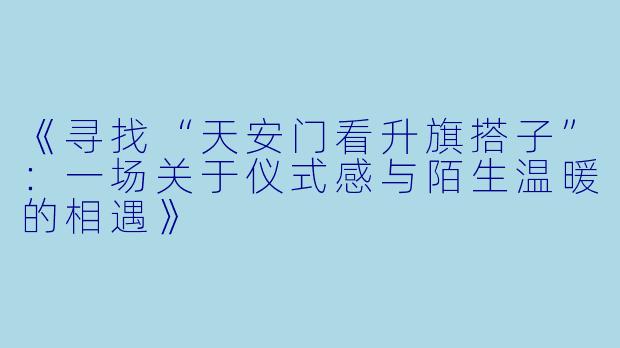 《寻找“天安门看升旗搭子”：一场关于仪式感与陌生温暖的相遇》