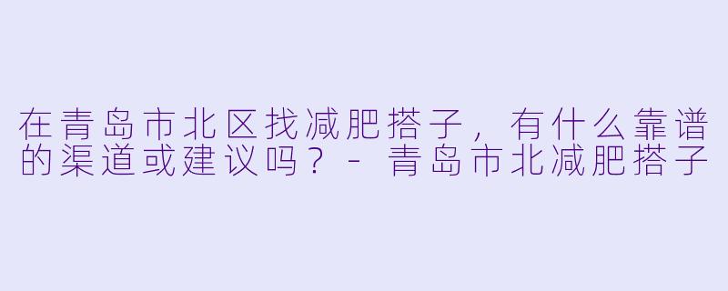 在青岛市北区找减肥搭子，有什么靠谱的渠道或建议吗？-青岛市北减肥搭子