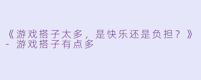 《游戏搭子太多，是快乐还是负担？》-游戏搭子有点多