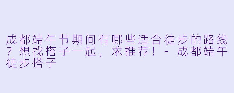 成都端午节期间有哪些适合徒步的路线？想找搭子一起，求推荐！-成都端午徒步搭子