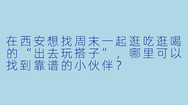 在西安想找周末一起逛吃逛喝的“出去玩搭子”，哪里可以找到靠谱的小伙伴？