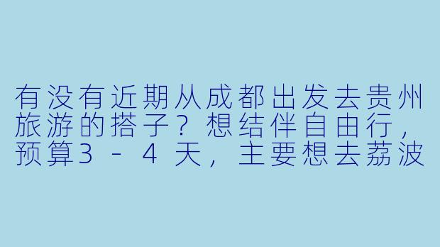 有没有近期从成都出发去贵州旅游的搭子？想结伴自由行，预算3-4天，主要想去荔波小七孔和千户苗寨，可以一起规划路线拼车/AA~-成都到贵州旅游搭子