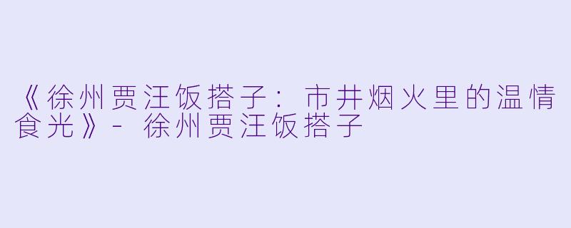 《徐州贾汪饭搭子：市井烟火里的温情食光》-徐州贾汪饭搭子