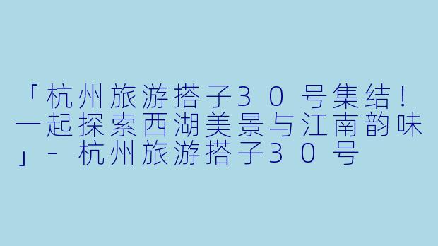 「杭州旅游搭子30号集结！一起探索西湖美景与江南韵味」-杭州旅游搭子30号