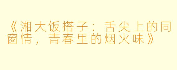 《湘大饭搭子：舌尖上的同窗情，青春里的烟火味》