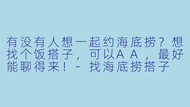 有没有人想一起约海底捞？想找个饭搭子，可以AA，最好能聊得来！-找海底捞搭子