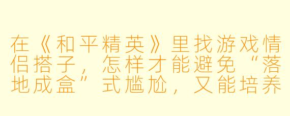 在《和平精英》里找游戏情侣搭子，怎样才能避免“落地成盒”式尴尬，又能培养默契？