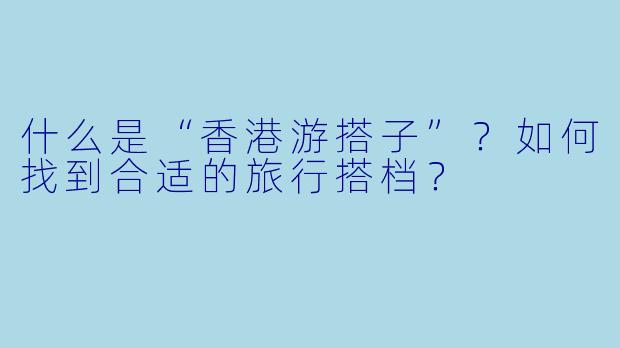 什么是“香港游搭子”？如何找到合适的旅行搭档？