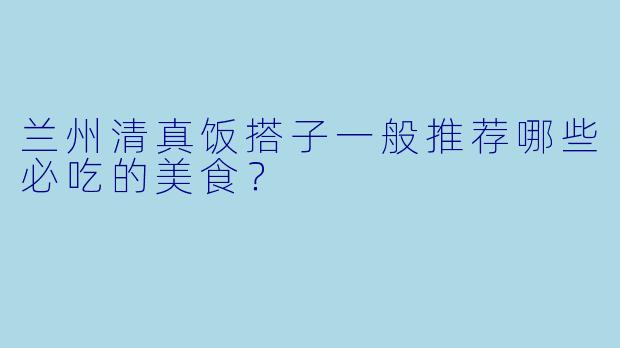 兰州清真饭搭子一般推荐哪些必吃的美食？