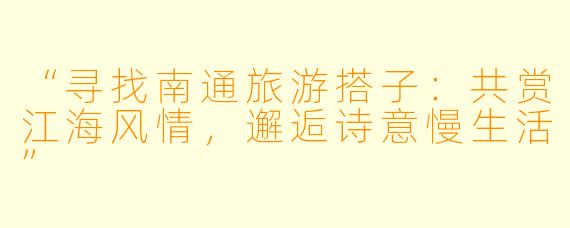 “寻找南通旅游搭子：共赏江海风情，邂逅诗意慢生活”