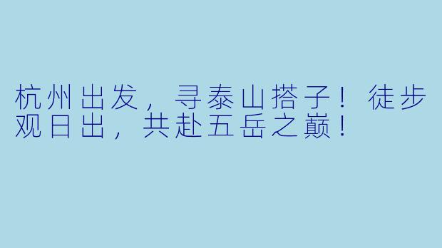 杭州出发，寻泰山搭子！徒步观日出，共赴五岳之巅！