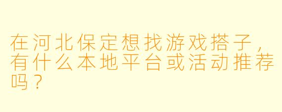 在河北保定想找游戏搭子，有什么本地平台或活动推荐吗？