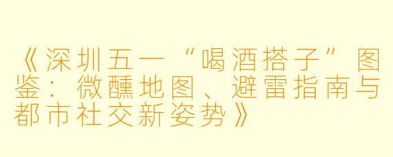 《深圳五一“喝酒搭子”图鉴：微醺地图、避雷指南与都市社交新姿势》