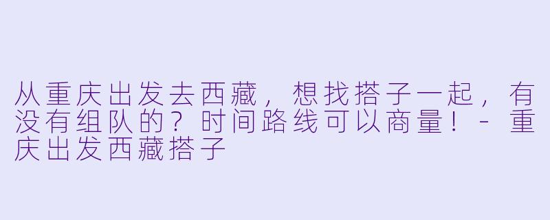 从重庆出发去西藏，想找搭子一起，有没有组队的？时间路线可以商量！-重庆出发西藏搭子
