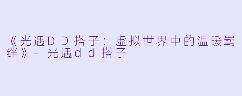 《光遇DD搭子：虚拟世界中的温暖羁绊》-光遇dd搭子