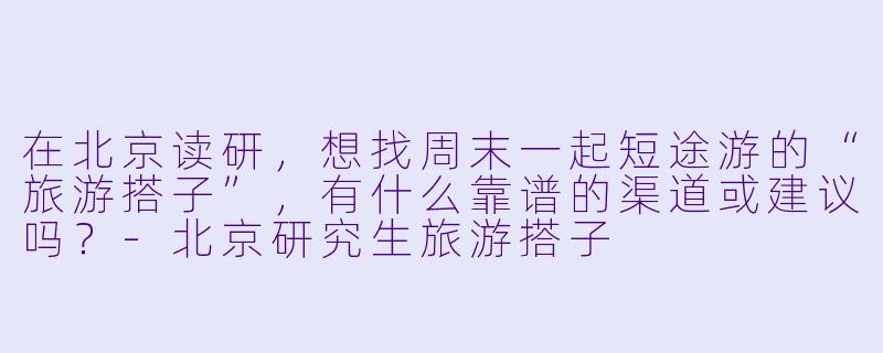 在北京读研，想找周末一起短途游的“旅游搭子”，有什么靠谱的渠道或建议吗？-北京研究生旅游搭子