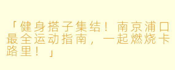 「健身搭子集结！南京浦口最全运动指南，一起燃烧卡路里！」