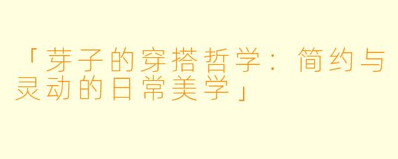 「芽子的穿搭哲学：简约与灵动的日常美学」