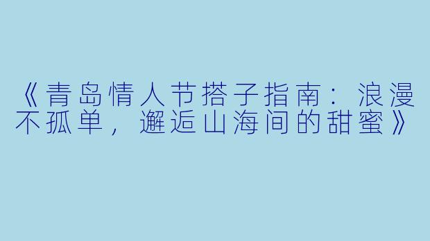 《青岛情人节搭子指南：浪漫不孤单，邂逅山海间的甜蜜》