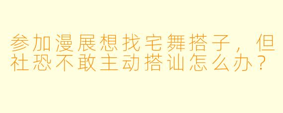 参加漫展想找宅舞搭子，但社恐不敢主动搭讪怎么办？