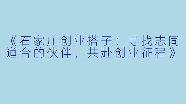《石家庄创业搭子：寻找志同道合的伙伴，共赴创业征程》