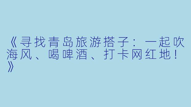 《寻找青岛旅游搭子：一起吹海风、喝啤酒、打卡网红地！》