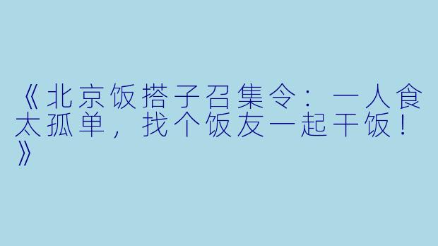 《北京饭搭子召集令：一人食太孤单，找个饭友一起干饭！》