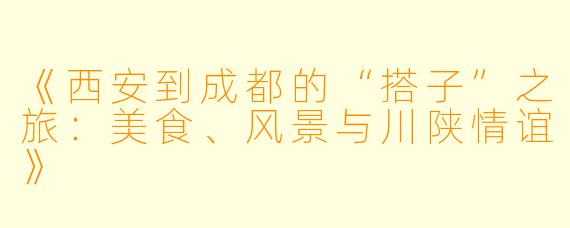 《西安到成都的“搭子”之旅：美食、风景与川陕情谊》