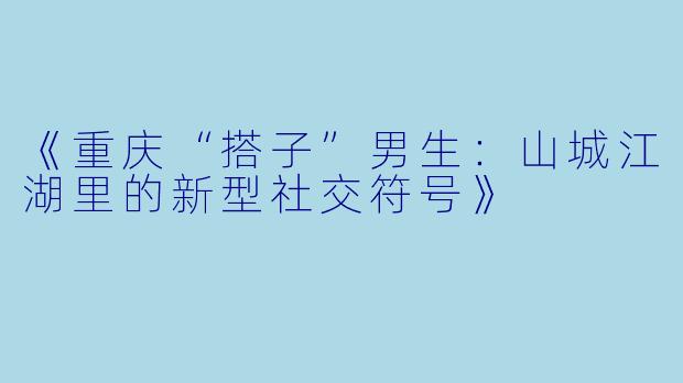《重庆“搭子”男生：山城江湖里的新型社交符号》