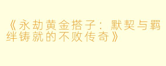 《永劫黄金搭子：默契与羁绊铸就的不败传奇》
