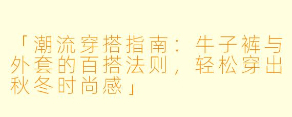 「潮流穿搭指南：牛子裤与外套的百搭法则，轻松穿出秋冬时尚感」