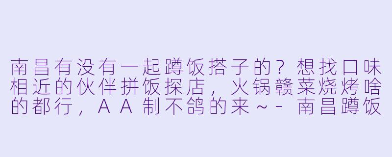 南昌有没有一起蹲饭搭子的？想找口味相近的伙伴拼饭探店，火锅赣菜烧烤啥的都行，AA制不鸽的来～-南昌蹲饭搭子