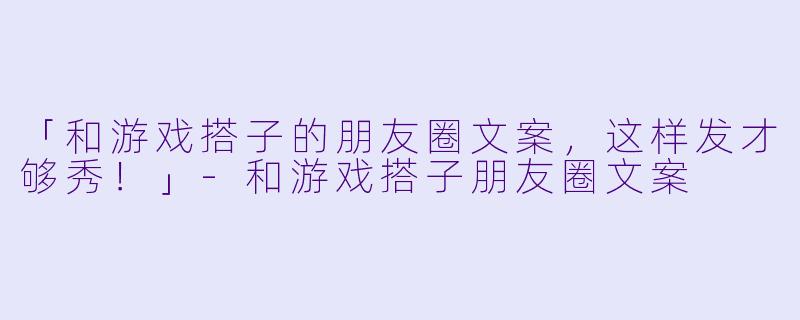 「和游戏搭子的朋友圈文案,这样发才够秀!」