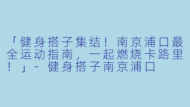 「健身搭子集结！南京浦口最全运动指南，一起燃烧卡路里！」-健身搭子南京浦口